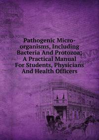 Pathogenic Micro-organisms, Including Bacteria And Protozoa; A Practical Manual For Students, Physicians And Health Officers