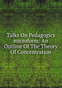Talks On Pedagogics microform: An Outline Of The Theory Of Concentration