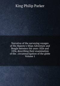 Narrative of the surveying voyages of His Majesty's Ships Adventure and Beagle between the years 1826 and 1836, describing their examination of the . circumnavigation of the globe Volume 1