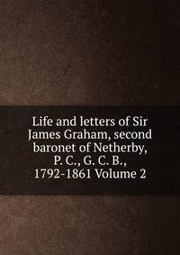 Life and letters of Sir James Graham, second baronet of Netherby, P. C., G. C. B., 1792-1861 Volume 2