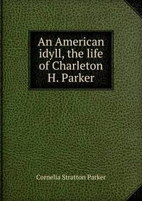 An American idyll, the life of Charleton H. Parker