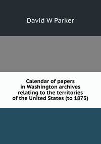 Calendar of papers in Washington archives relating to the territories of the United States (to 1873)
