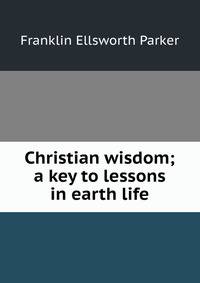 Christian wisdom; a key to lessons in earth life