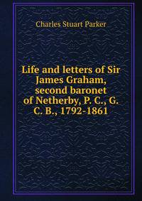 Life and letters of Sir James Graham, second baronet of Netherby, P. C., G. C. B., 1792-1861