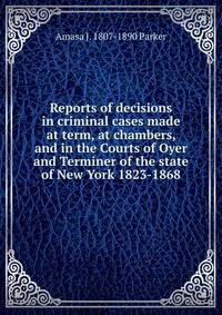 Reports of decisions in criminal cases made at term, at chambers, and in the Courts of Oyer and Terminer of the state of New York 1823-1868