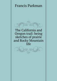 The California and Oregon trail: being sketches of prairie and Rocky Mountain life