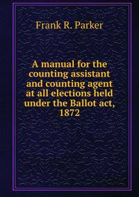 A manual for the counting assistant and counting agent at all elections held under the Ballot act, 1872