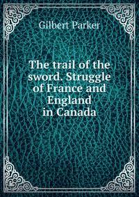 The trail of the sword. Struggle of France and England in Canada