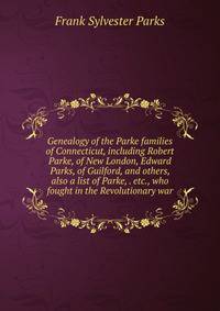 Genealogy of the Parke families of Connecticut, including Robert Parke, of New London, Edward Parks, of Guilford, and others, also a list of Parke, . etc., who fought in the Revolutionary war