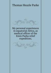 My personal experiences in equatorial Africa, as medical officer of the Emin Pasha relief expedition;