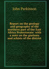 Report on the geology and geography of the northern part of the East Africa Protectorate: with a note on the gneisses and schists of the district