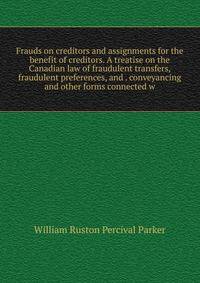 Frauds on creditors and assignments for the benefit of creditors. A treatise on the Canadian law of fraudulent transfers, fraudulent preferences, and . conveyancing and other forms connected w