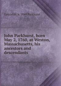 John Parkhurst, born May 2, 1760, at Weston, Massachusetts, his ancestors and descendants