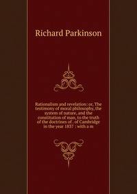 Rationalism and revelation: or, The testimony of moral philosophy, the system of nature, and the constitution of man, to the truth of the doctrines of . of Cambridge in the year 1837 : with a m