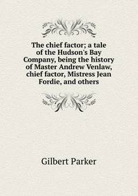 The chief factor; a tale of the Hudson's Bay Company, being the history of Master Andrew Venlaw, chief factor, Mistress Jean Fordie, and others