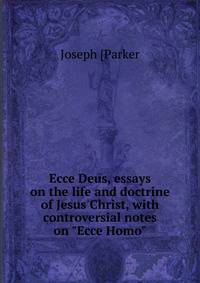 Ecce Deus, essays on the life and doctrine of Jesus Christ, with controversial notes on "Ecce Homo"