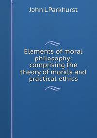 Elements of moral philosophy: comprising the theory of morals and practical ethics