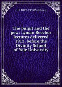 The pulpit and the pew: Lyman Beecher lectures delivered 1913, before the Divinity School of Yale University