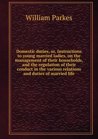 Domestic duties, or, Instructions to young married ladies, on the management of their households, and the regulation of their conduct in the various relations and duties of married life