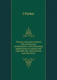 Thermo-dynamics treated with elementary mathematics: and containing applications to animal and vegetable life, tidal friction and electricity