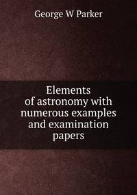 Elements of astronomy with numerous examples and examination papers