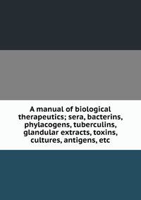 A manual of biological therapeutics; sera, bacterins, phylacogens, tuberculins, glandular extracts, toxins, cultures, antigens, etc
