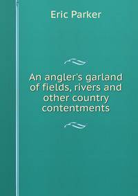 An angler's garland of fields, rivers and other country contentments