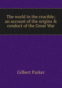 The world in the crucible; an account of the origins &amp; conduct of the Great War