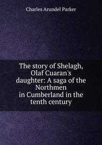 The story of Shelagh, Olaf Cuaran's daughter: A saga of the Northmen in Cumberland in the tenth century