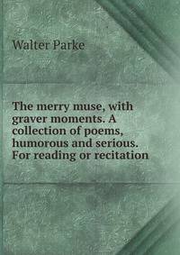 The merry muse, with graver moments. A collection of poems, humorous and serious. For reading or recitation