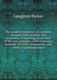 The modern treatment of syphilitic diseases: both primary and secondary, comprising an account of the new remedies, with numerous formul?, for their preparation, and mode of administration