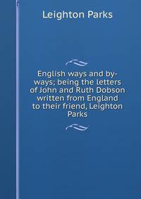 English ways and by-ways; being the letters of John and Ruth Dobson written from England to their friend, Leighton Parks