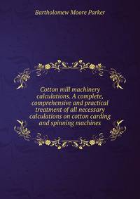 Cotton mill machinery calculations. A complete, comprehensive and practical treatment of all necessary calculations on cotton carding and spinning machines