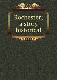 Rochester; a story historical