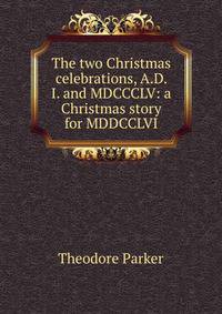 The two Christmas celebrations, A.D. I. and MDCCCLV: a Christmas story for MDDCCLVI