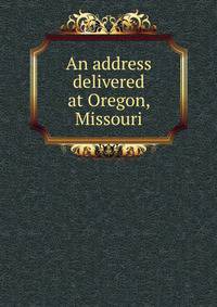An address delivered at Oregon, Missouri