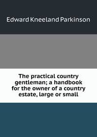 The practical country gentleman; a handbook for the owner of a country estate, large or small