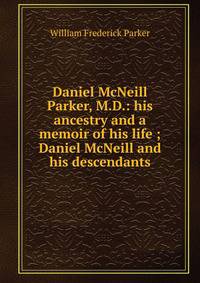 Daniel McNeill Parker, M.D.: his ancestry and a memoir of his life ; Daniel McNeill and his descendants