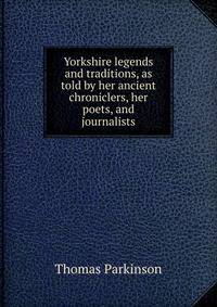 Yorkshire legends and traditions, as told by her ancient chroniclers, her poets, and journalists