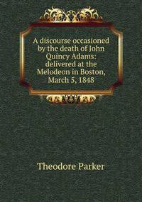 A discourse occasioned by the death of John Quincy Adams: delivered at the Melodeon in Boston, March 5, 1848
