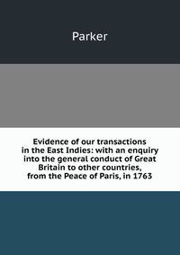 Evidence of our transactions in the East Indies: with an enquiry into the general conduct of Great Britain to other countries, from the Peace of Paris, in 1763