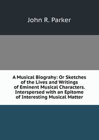 A Musical Biograhy: Or Sketches of the Lives and Writings of Eminent Musical Characters. Interspersed with an Epitome of Interesting Musical Matter