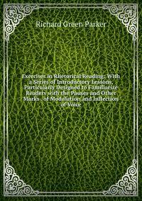 Exercises in Rhetorical Reading: With a Series of Introductory Lessons, Particularly Designed to Familiarize Readers with the Pauses and Other Marks . of Modulation and Inflection of Voice