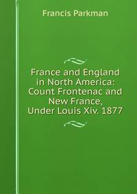 France and England in North America: Count Frontenac and New France, Under Louis Xiv. 1877