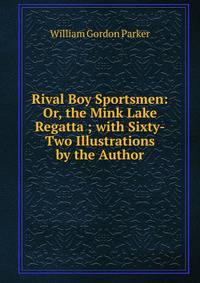 Rival Boy Sportsmen: Or, the Mink Lake Regatta ; with Sixty-Two Illustrations by the Author