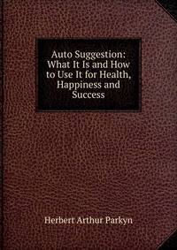 Auto Suggestion: What It Is and How to Use It for Health, Happiness and Success