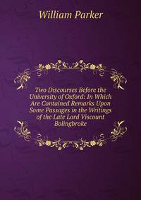 Two Discourses Before the University of Oxford: In Which Are Contained Remarks Upon Some Passages in the Writings of the Late Lord Viscount Bolingbroke