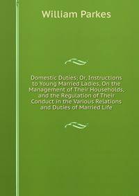 Domestic Duties; Or, Instructions to Young Married Ladies, On the Management of Their Households, and the Regulation of Their Conduct in the Various Relations and Duties of Married Life