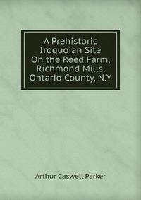 A Prehistoric Iroquoian Site On the Reed Farm, Richmond Mills, Ontario County, N.Y.