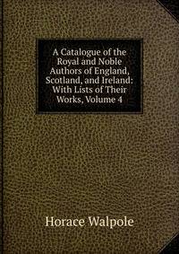 A Catalogue of the Royal and Noble Authors of England, Scotland, and Ireland: With Lists of Their Works, Volume 4